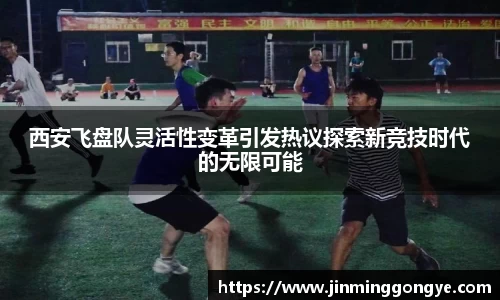 西安飞盘队灵活性变革引发热议探索新竞技时代的无限可能