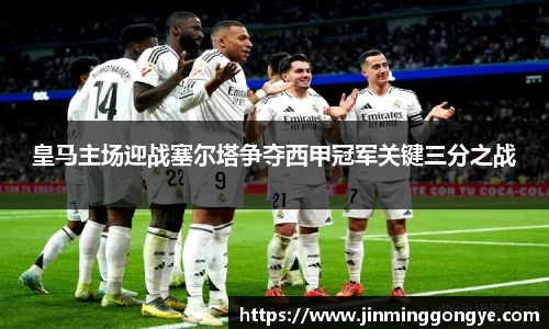 皇马主场迎战塞尔塔争夺西甲冠军关键三分之战