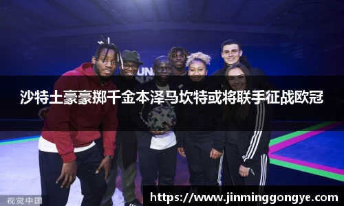 沙特土豪豪掷千金本泽马坎特或将联手征战欧冠