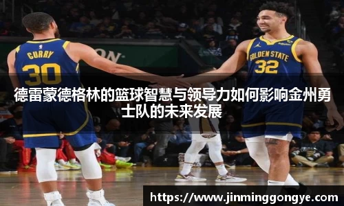 德雷蒙德格林的篮球智慧与领导力如何影响金州勇士队的未来发展